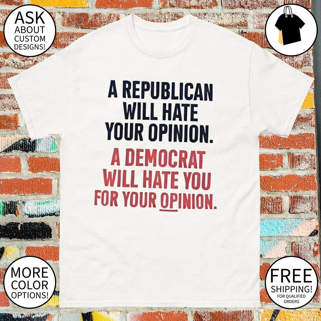A Republican Will Hate Your Opinion a Democrat Will Hate You For Your Opinion shirt