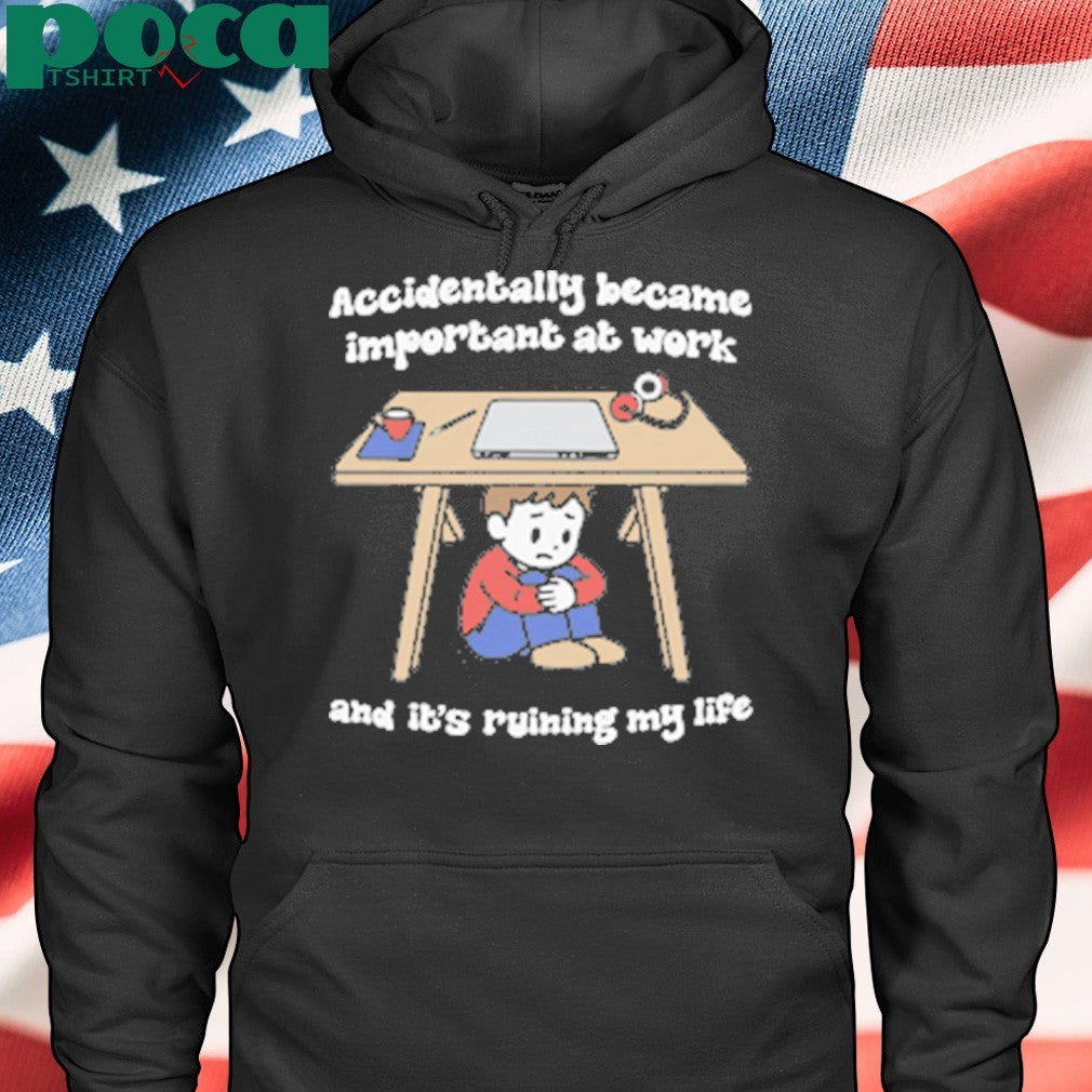 Accidentally Became Important At Work And It’s Ruining My Life shirt