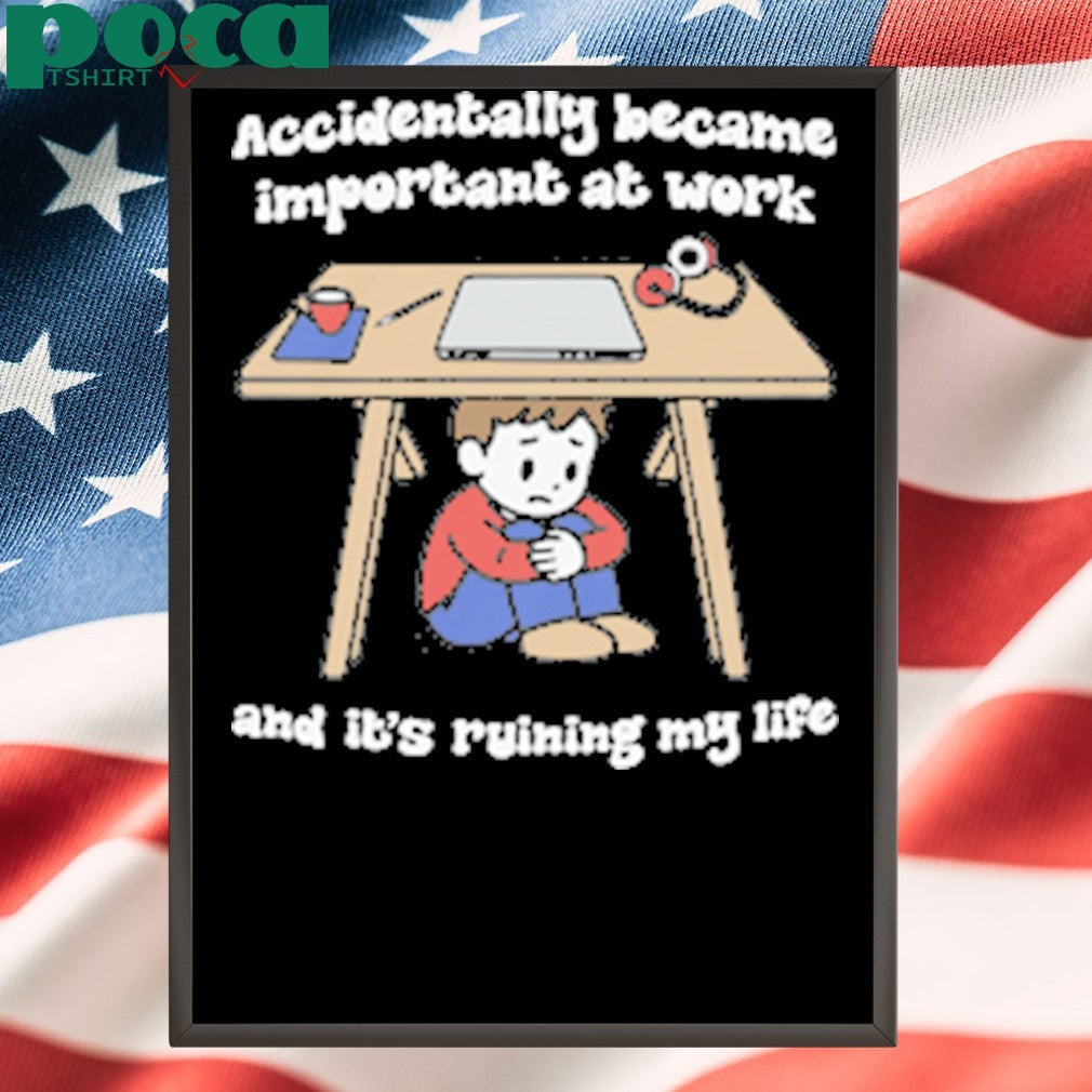 Accidentally Became Important At Work And It’s Ruining My Life shirt