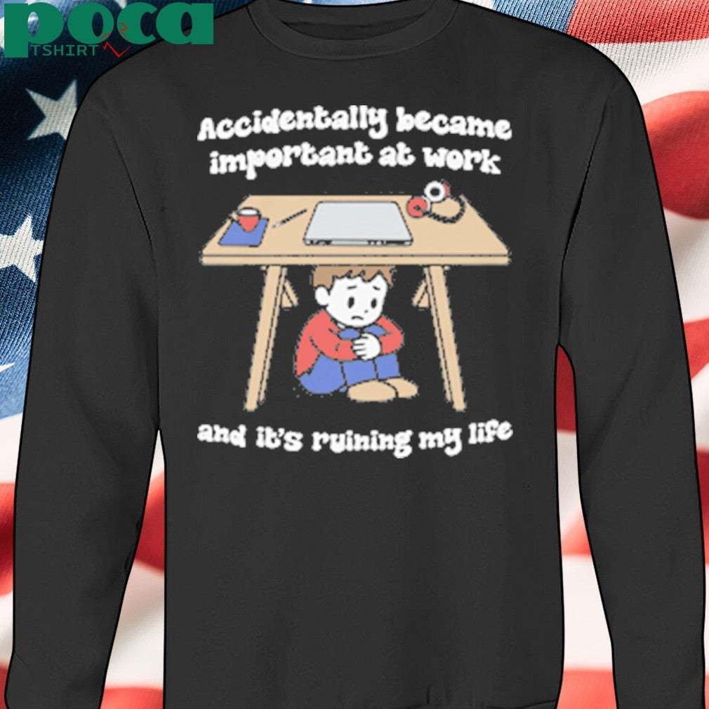 Accidentally Became Important At Work And It’s Ruining My Life shirt