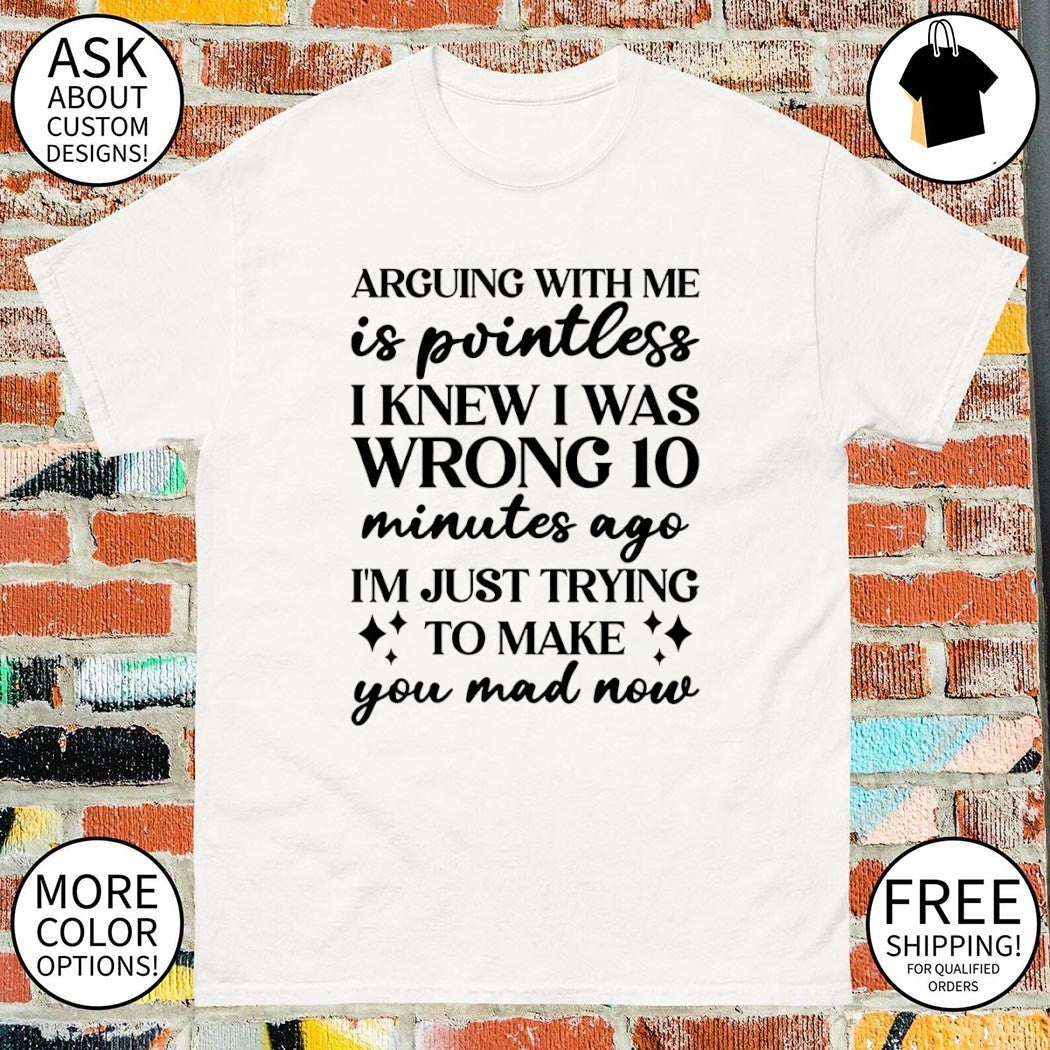 Arguing with me is pointless I knew I was wrong 10 minutes ago shirt
