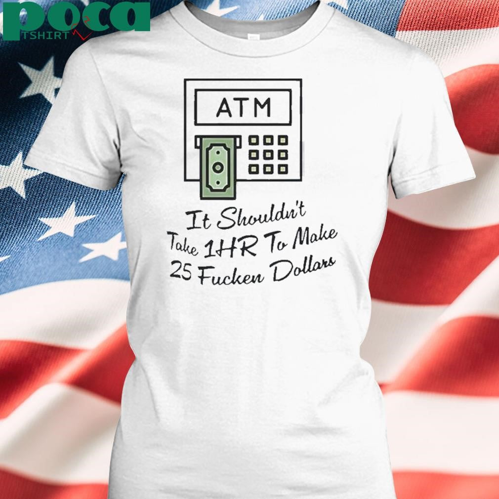 Authorized Atm It Shouldnt Take 1hr To Make 25 Fucken Dollars Shirt