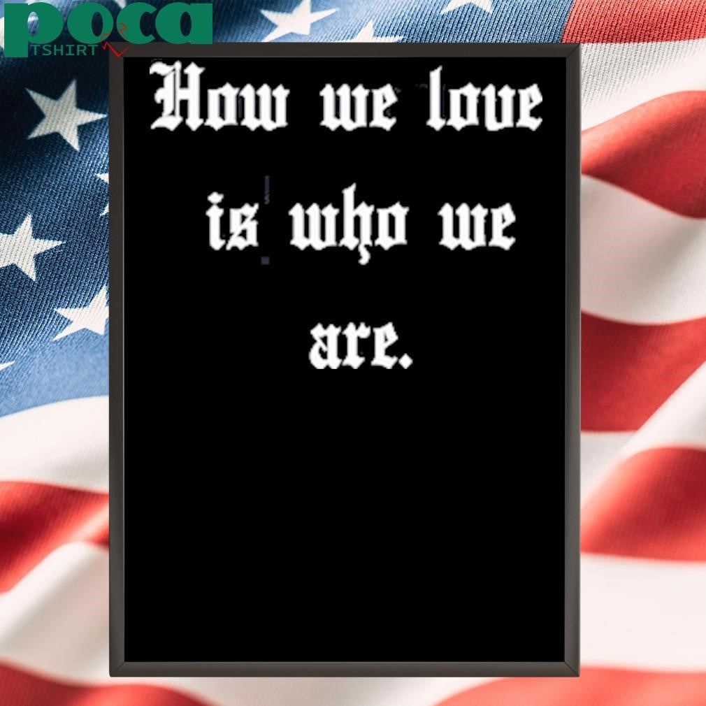 Authorized How We Love Is Who We Are Shirt