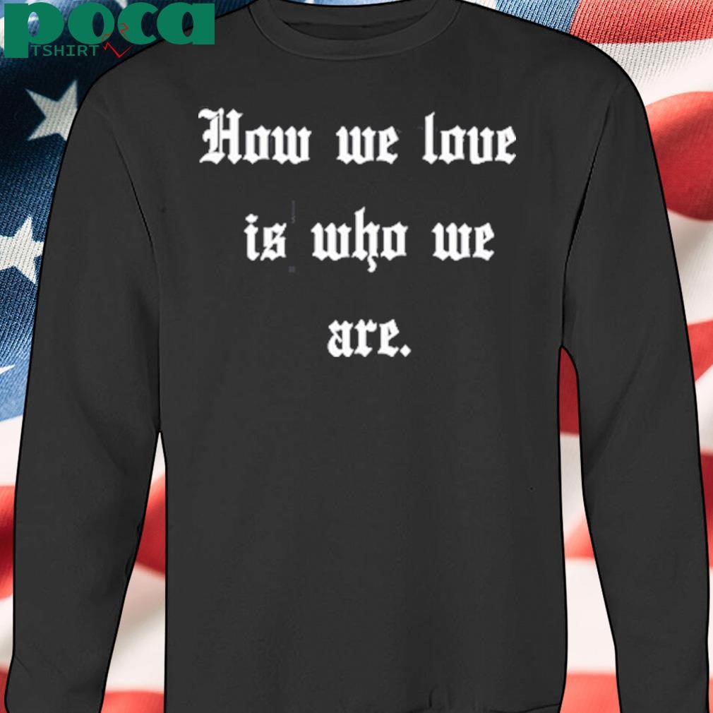Authorized How We Love Is Who We Are Shirt