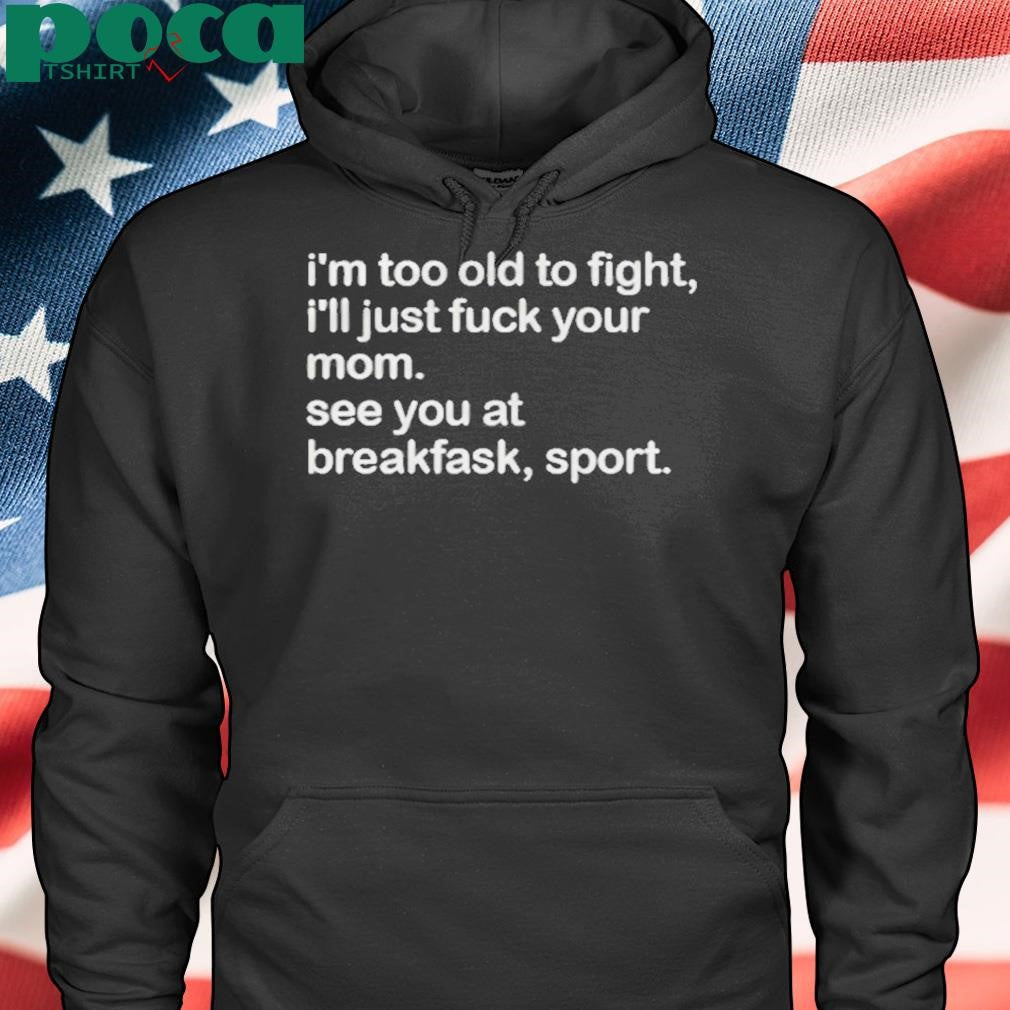 Authorized I’m Too Old To Fight I’ll Just Fuck Your Mom See You At Breakfast Sport Shirt