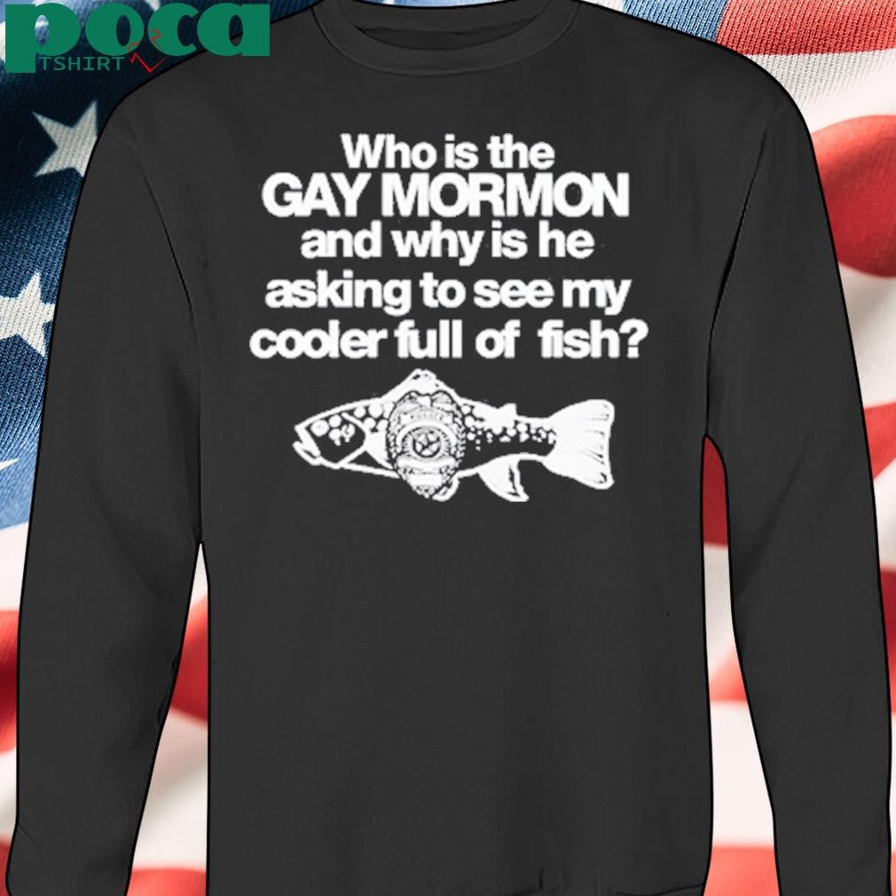 Authorized Who Is The Gay Mormon And Why Is He Asking To See My Cooler Full Of Fish Shirt