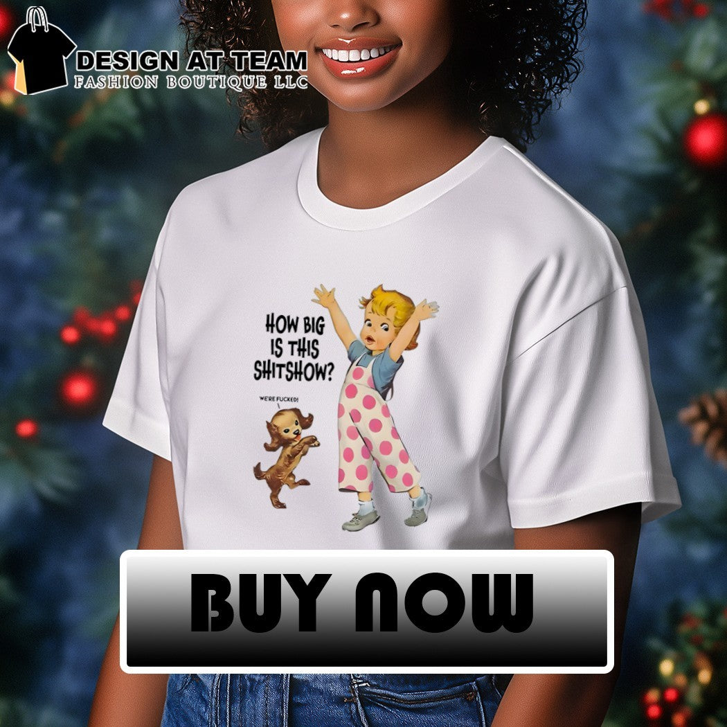 Baby we’re fucked how big is this shitshow shirt