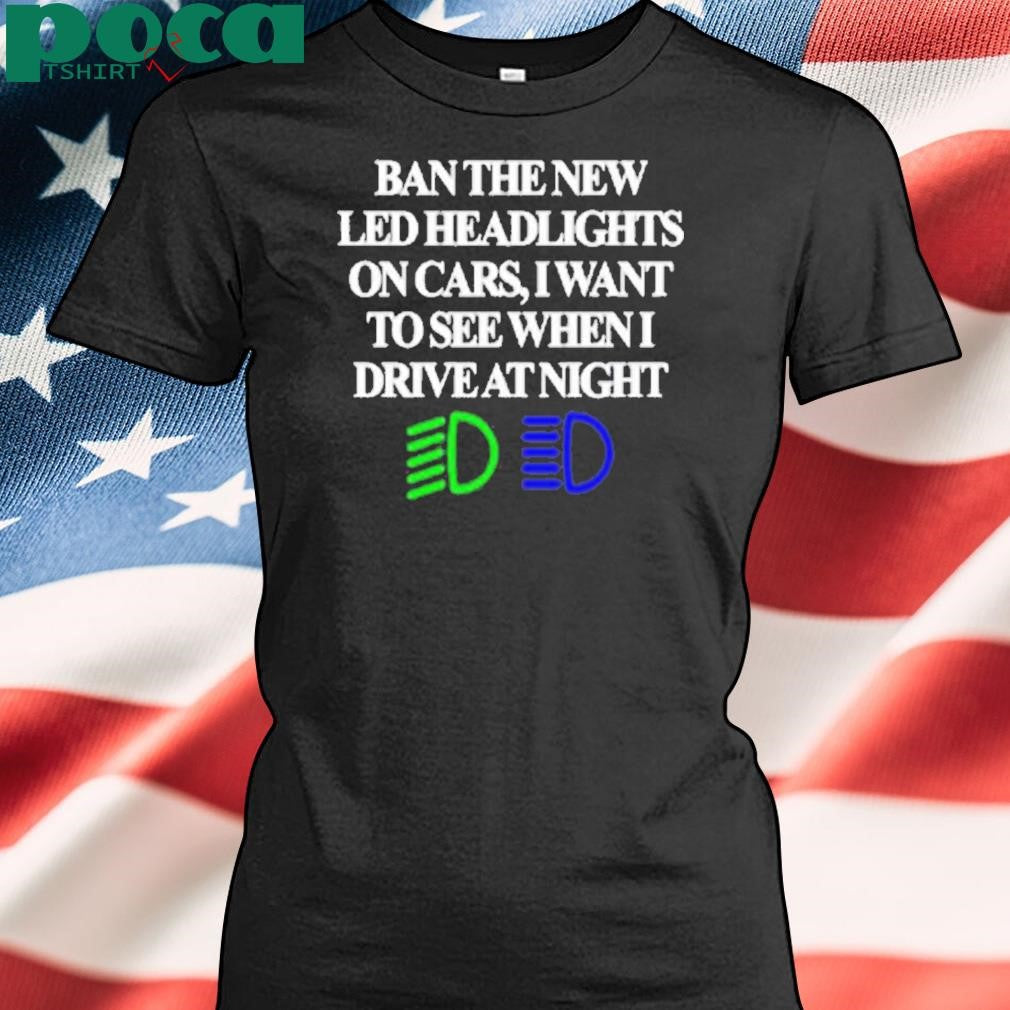 Ban The New Led Headlights On Cars I Want To See When I Drive At Night Shirt