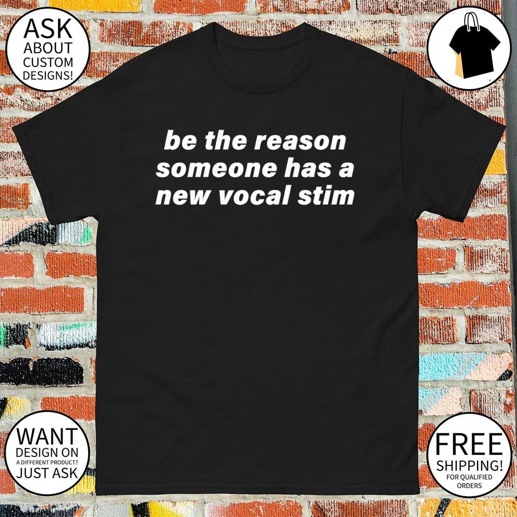 Be the reason someone has a new vocal stim shirt
