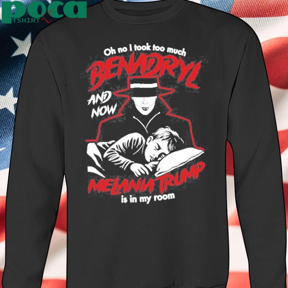 Benadryl And Now Melania Trump Is In My Room Shirt