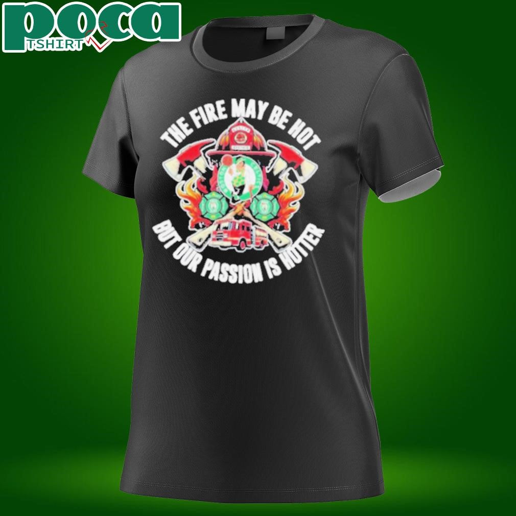 Boston Celtics The Fire May Be Hot But Our Passion Is Hotter Firefighter T Shirts
