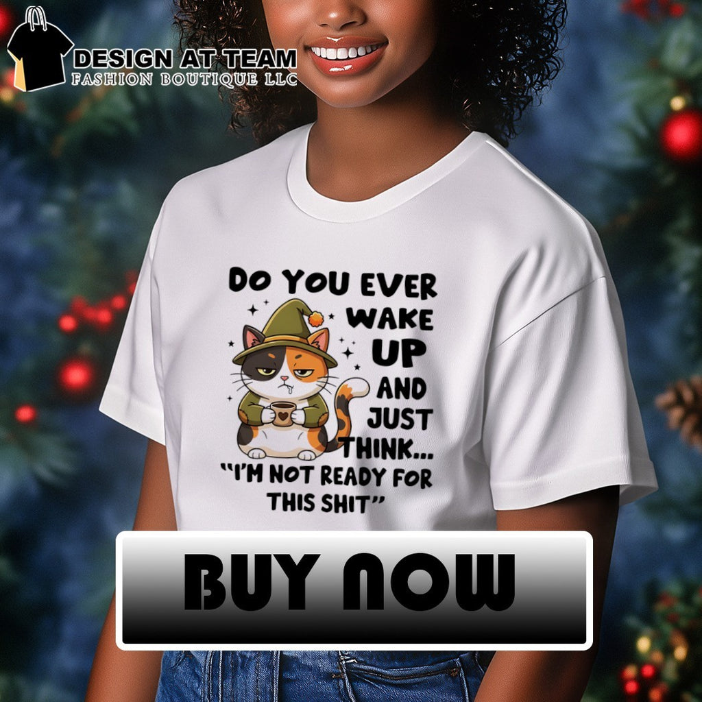 Cat do you ever wake up and just think I’m not ready for this shit shirt