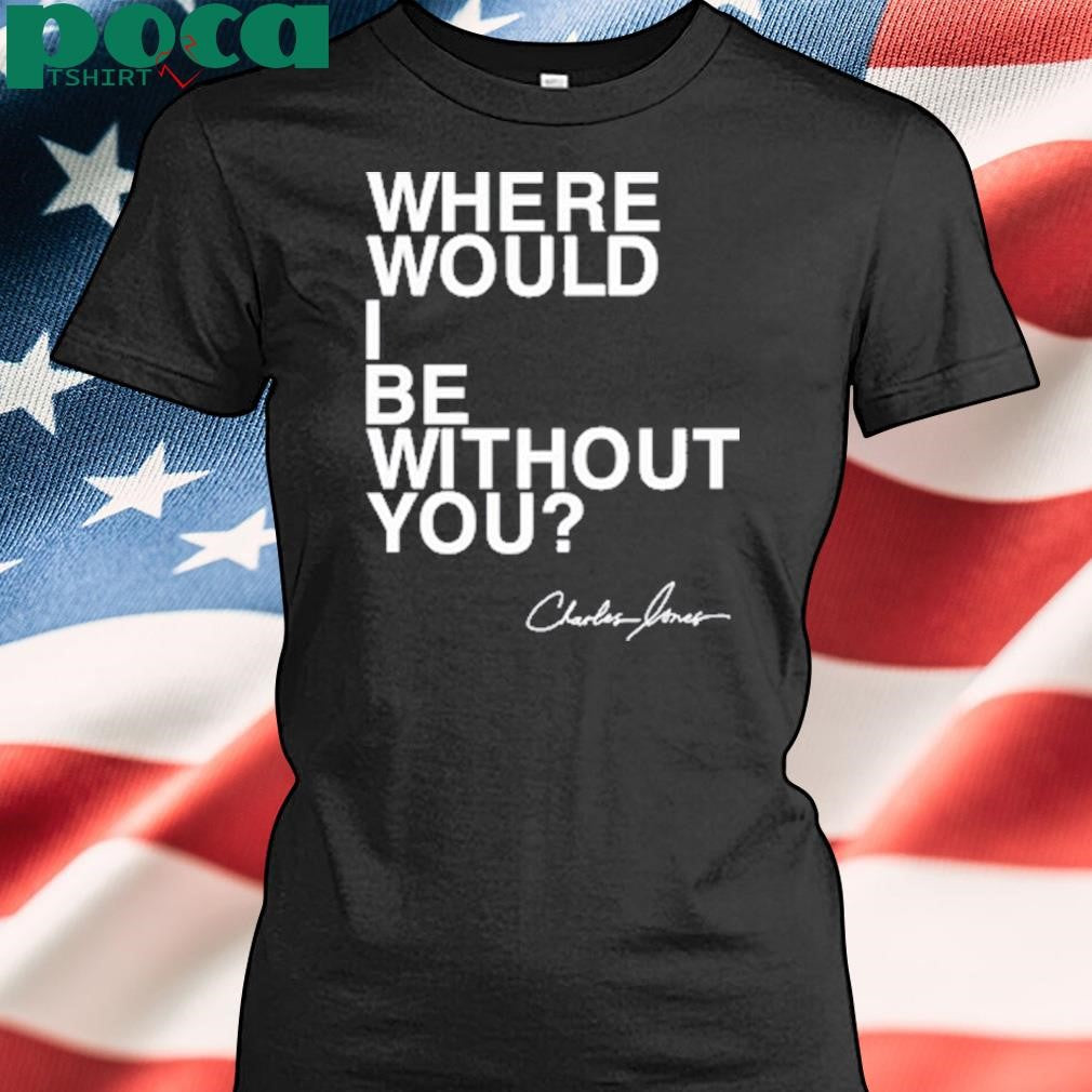Charles Jones Where Would I Be Without You T Shirt