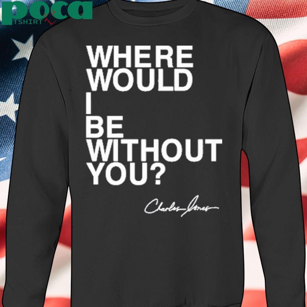 Charles Jones Where Would I Be Without You T Shirt