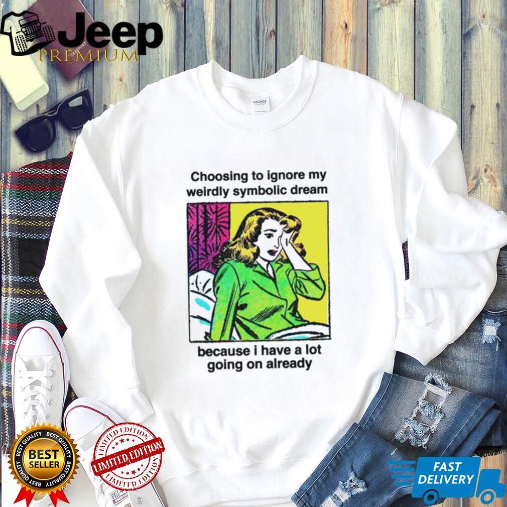 Choosing To Ignore My Weirdly Symbolic Dream Because I Have A Lot Going On Already shirt