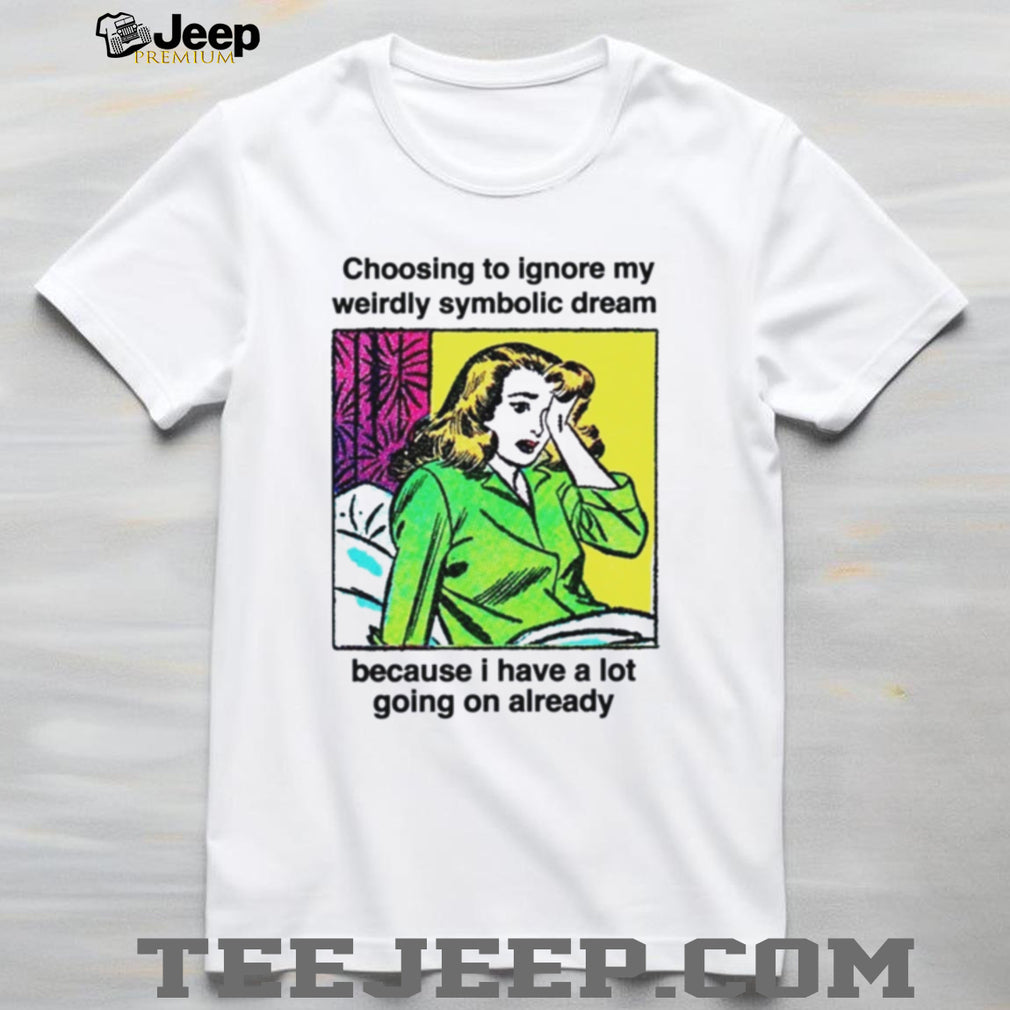 Choosing To Ignore My Weirdly Symbolic Dream Because I Have A Lot Going On Already shirt