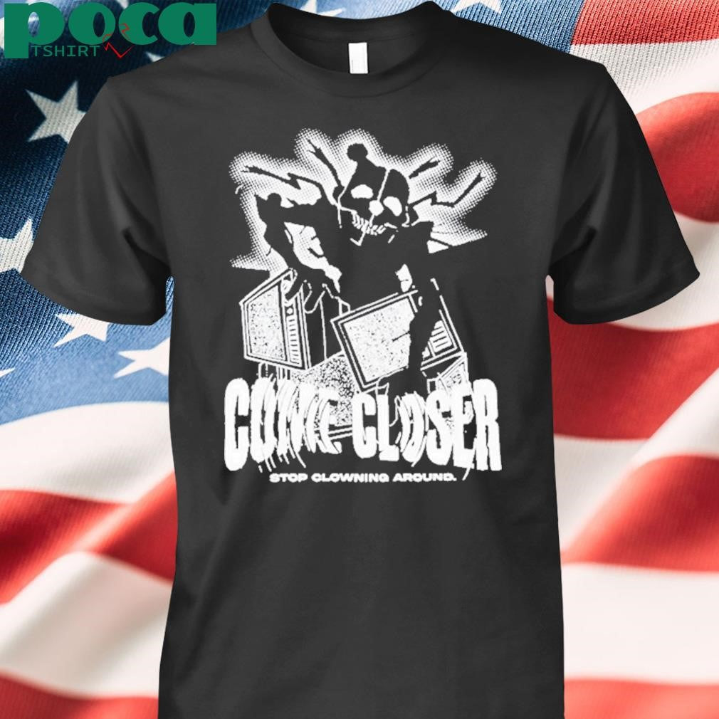 Come Closer Stop Clowning Around Shirt