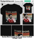 Declan Rice Arsenal FC It’s not done Football vintage shirt