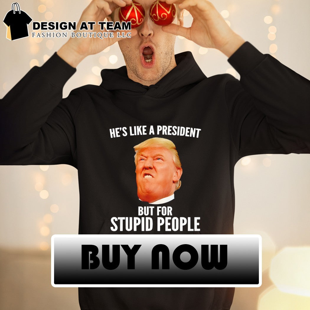 Donald Trump he’s like a president but for stupid people shirt
