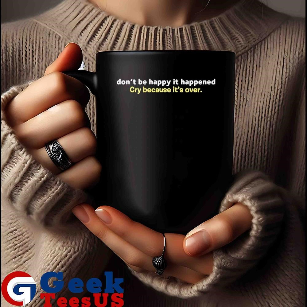 Don’t be happy it happened cry because it’s over shirt
