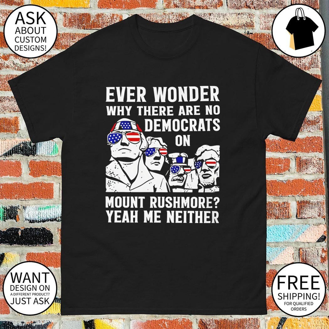 Ever Wonder Why There Are No Democrats On Mount Rushmore America shirt