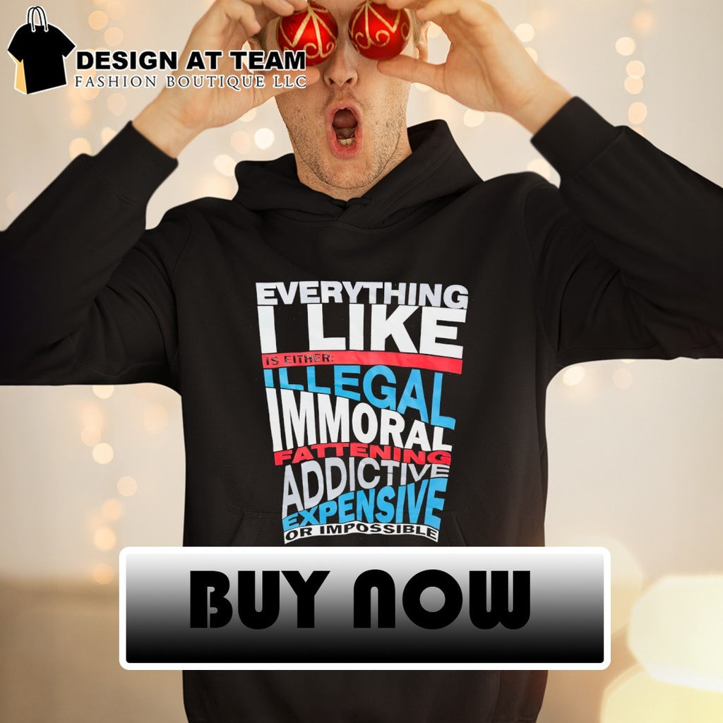 Everything I like is either illegal fatten addictive expensive or impossible shirt
