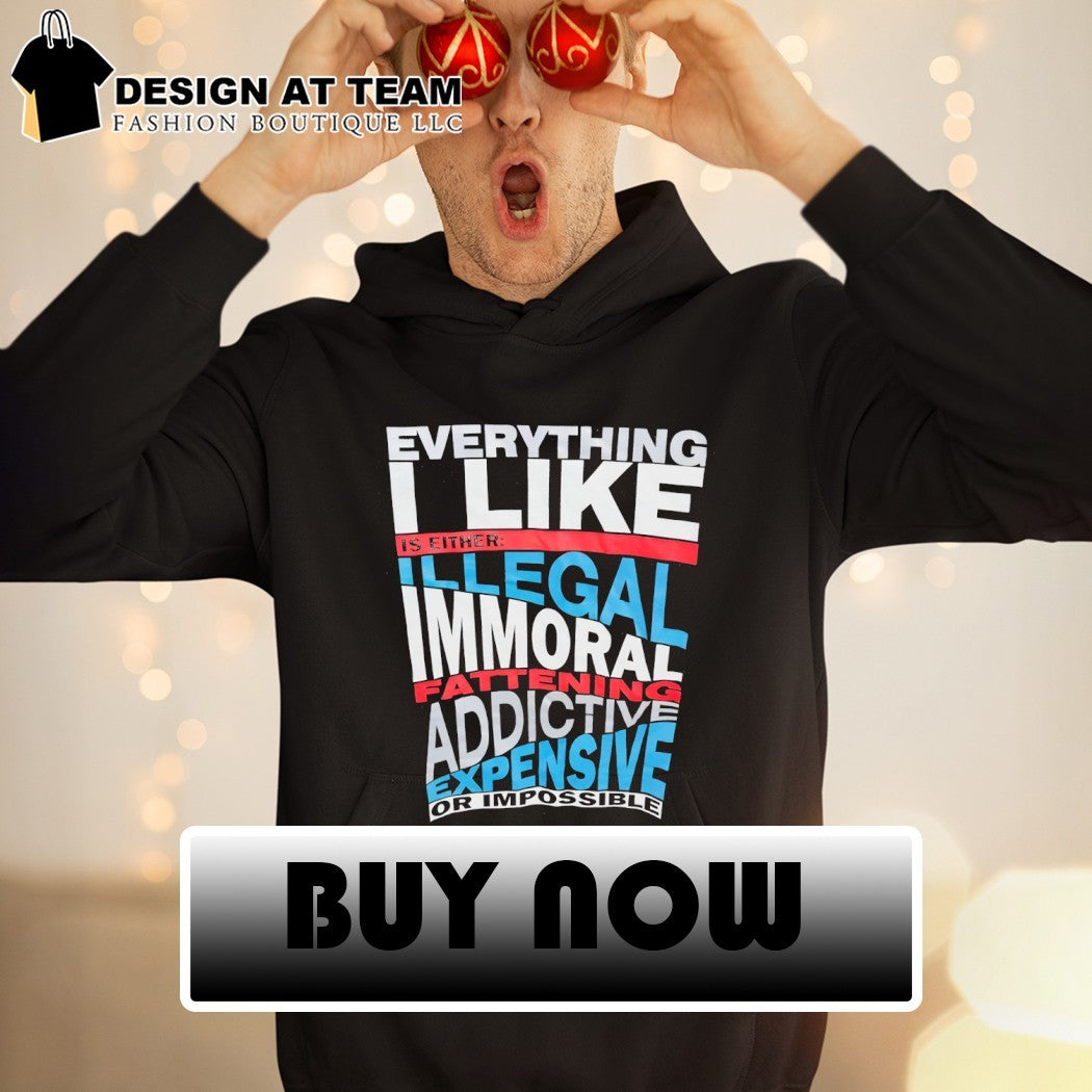 Everything I like is either illegal fatten addictive expensive or impossible shirt