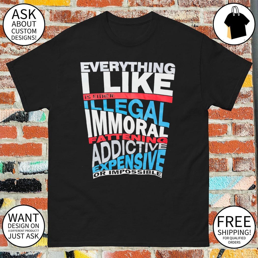 Everything I like is either illegal fatten addictive expensive or impossible shirt