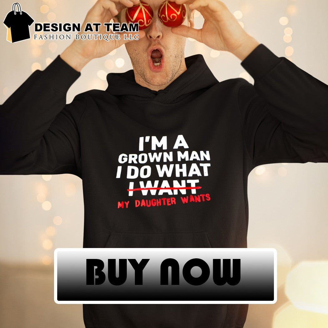 Father dad I’m a grown man I do what my daughter wants shirt