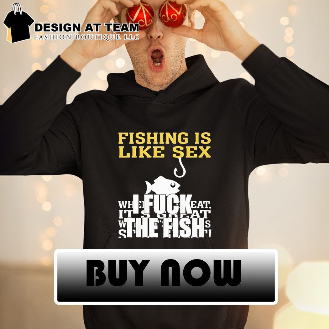 Fishing is like sex I fuck the fish shirt