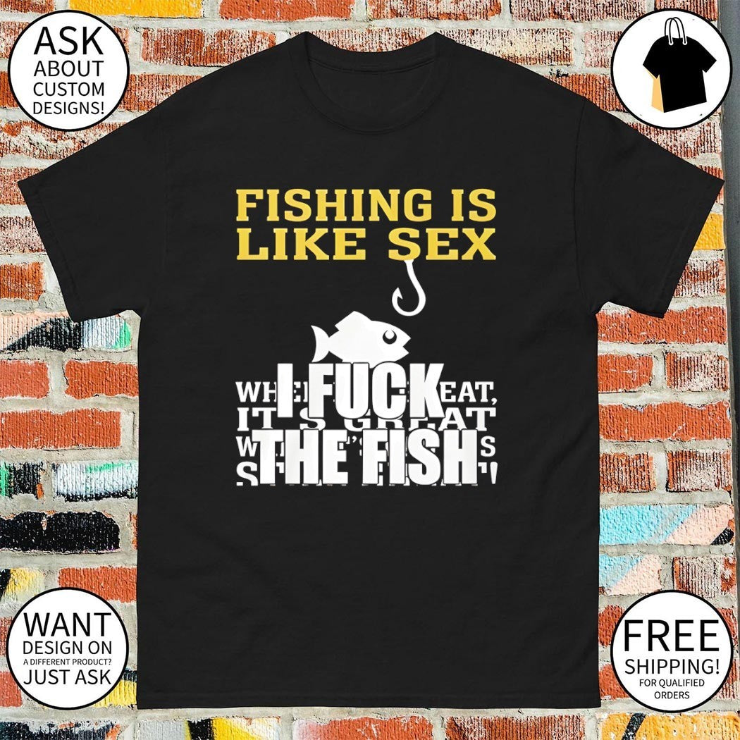 Fishing is like sex I fuck the fish shirt