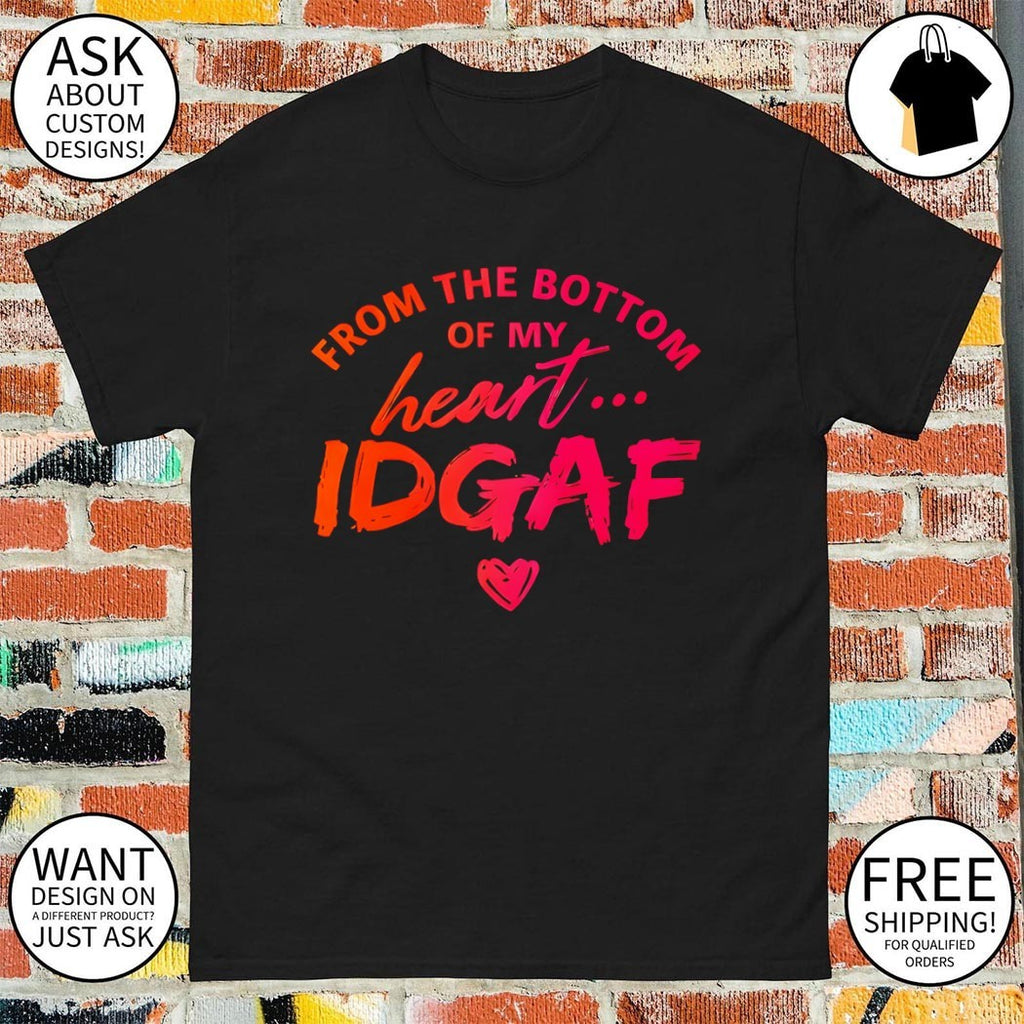 From the bottom of my heart IDGAF shirt