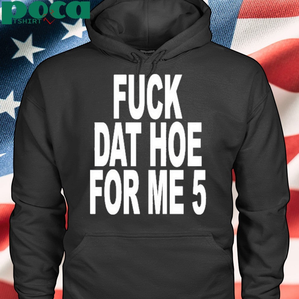Fuck Dat Hoe For Me 5 Shirt