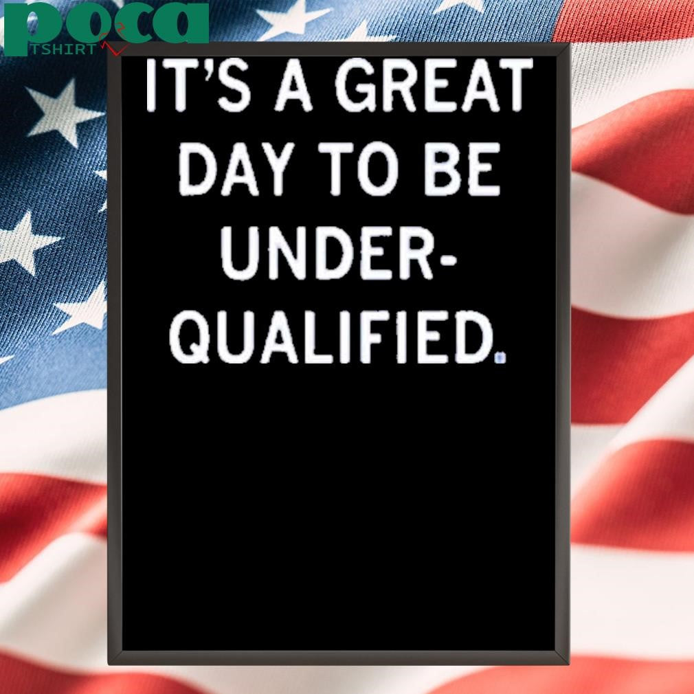 GREAT DAY TO BE UNDERQUALIFIED SHIRT