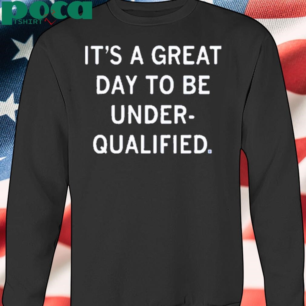 GREAT DAY TO BE UNDERQUALIFIED SHIRT