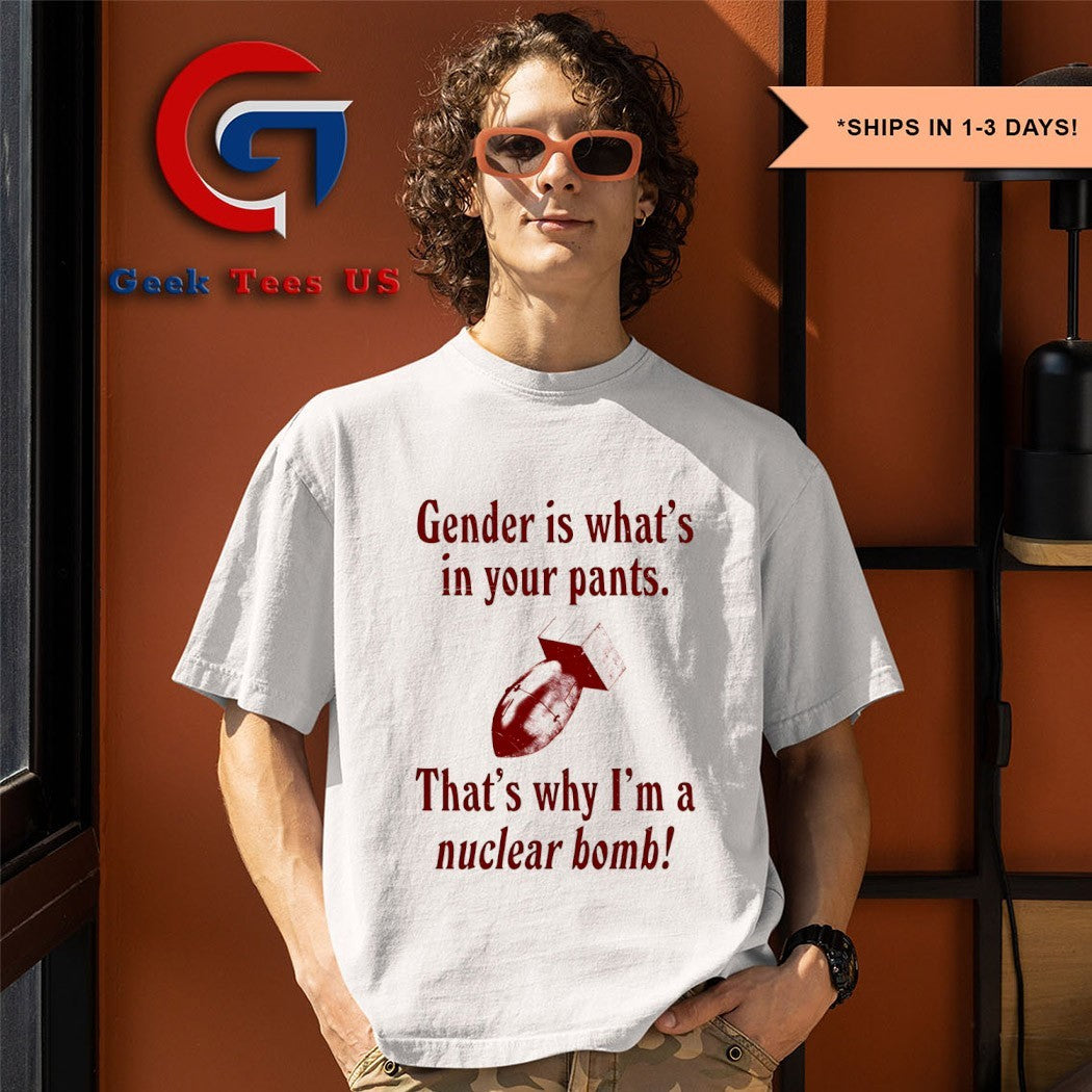 Gender is what’s in your pants that’s why I’m a nuclear bomb shirt