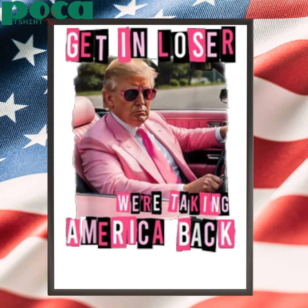 Get in loser we’re taking America back Donald Trump shirt