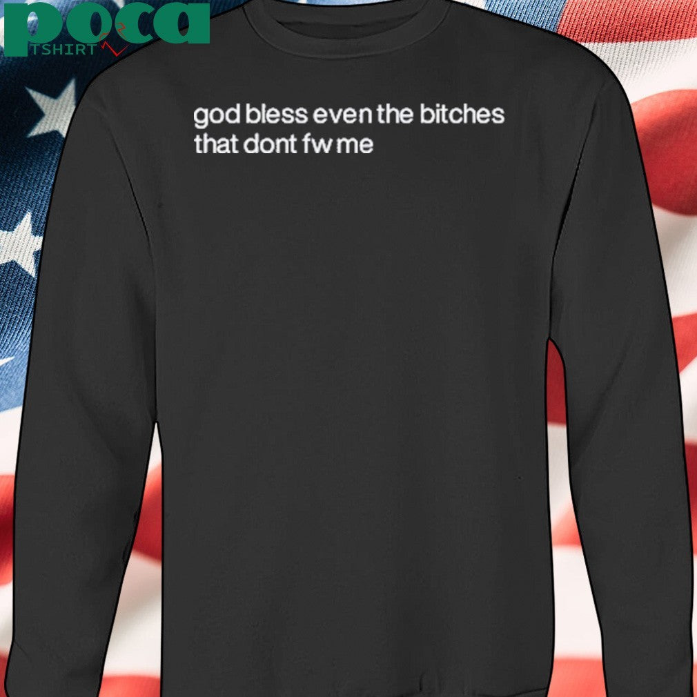 God Bless Even The Bitches That Don’t Fw Me Shirt