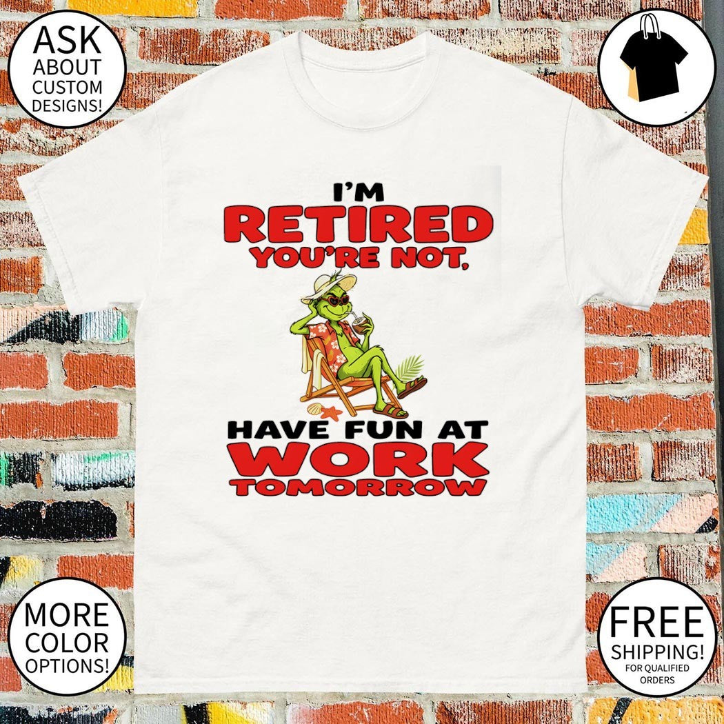 Grinch I’m retired you’re not have fun at work tomorrow shirt
