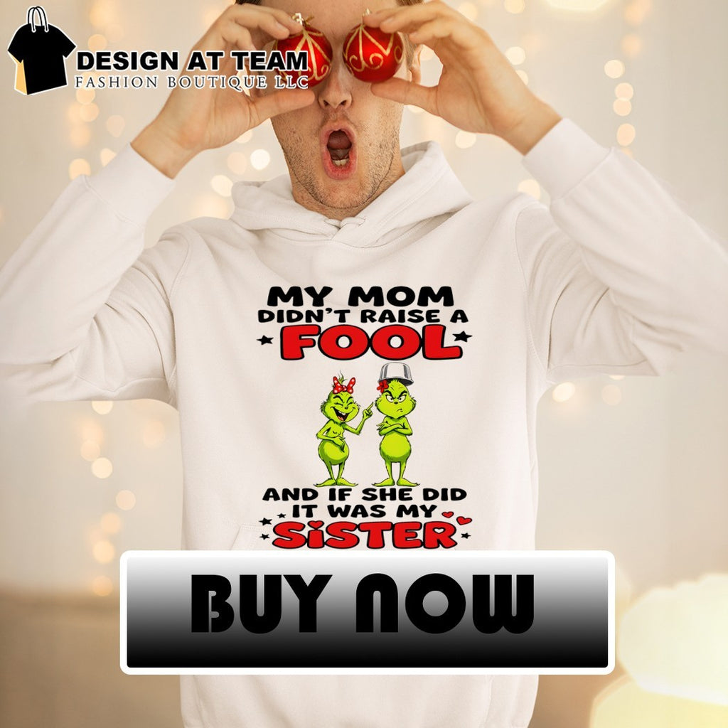 Grinch my mom didn’t raise a fool and if she did it was my sister shirt