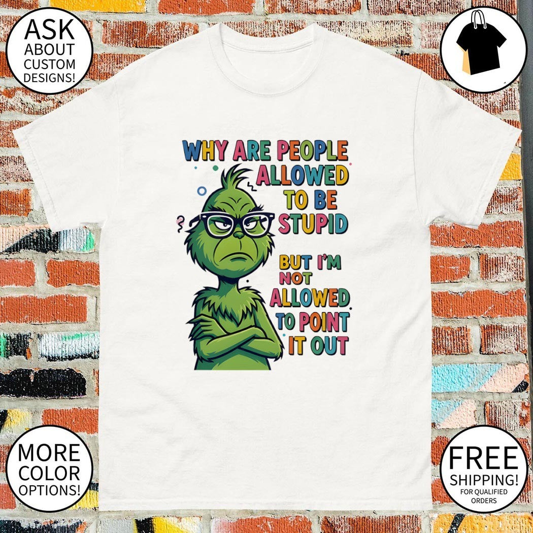 Grinch why are people allowed to be stupid but I’m not allowed to point it out shirt