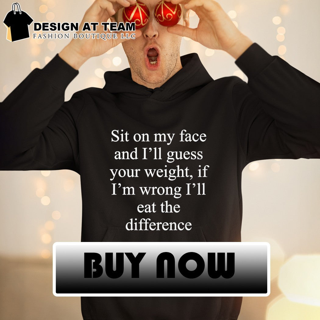 Guess the difference sit on my face and I’ll guess your weight if I’m wrong I’ll eat the difference shirt