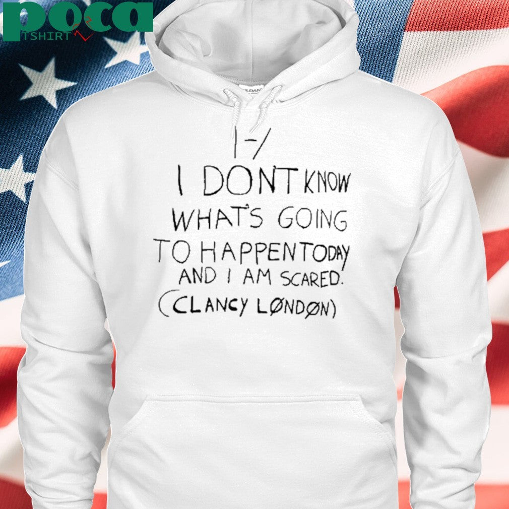 I Don’t Know What’s Going To Happen Today And I Am Scared Clancy London Shirt