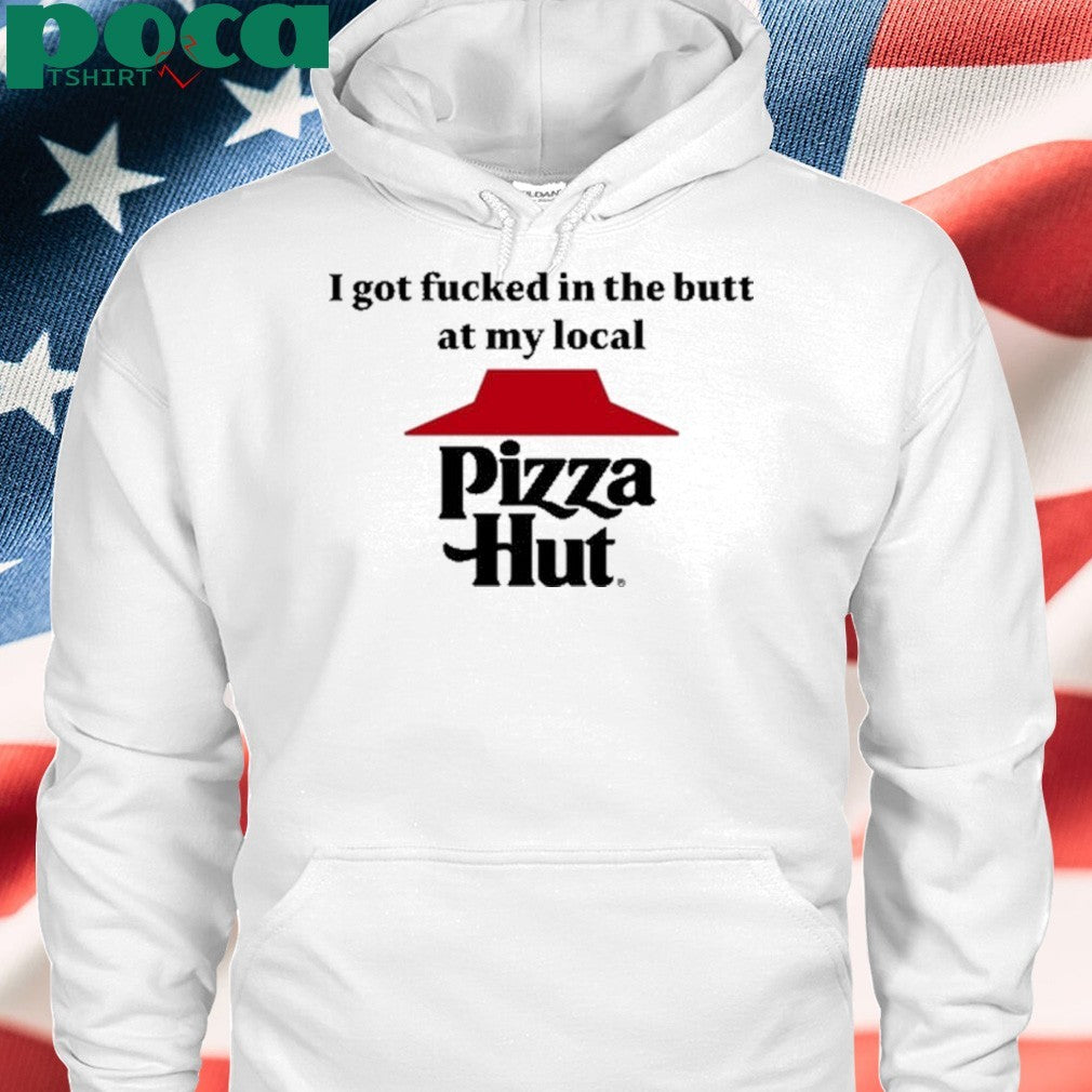 I Got Fucked In The Butt At My Local Pizza Hut Shirt