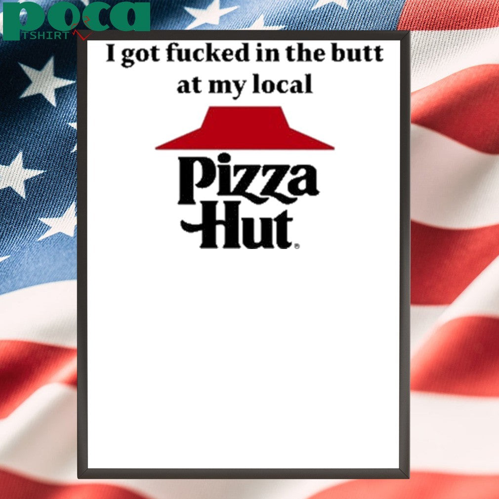 I Got Fucked In The Butt At My Local Pizza Hut Shirt