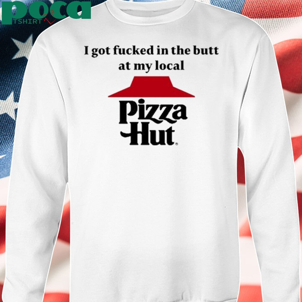 I Got Fucked In The Butt At My Local Pizza Hut Shirt