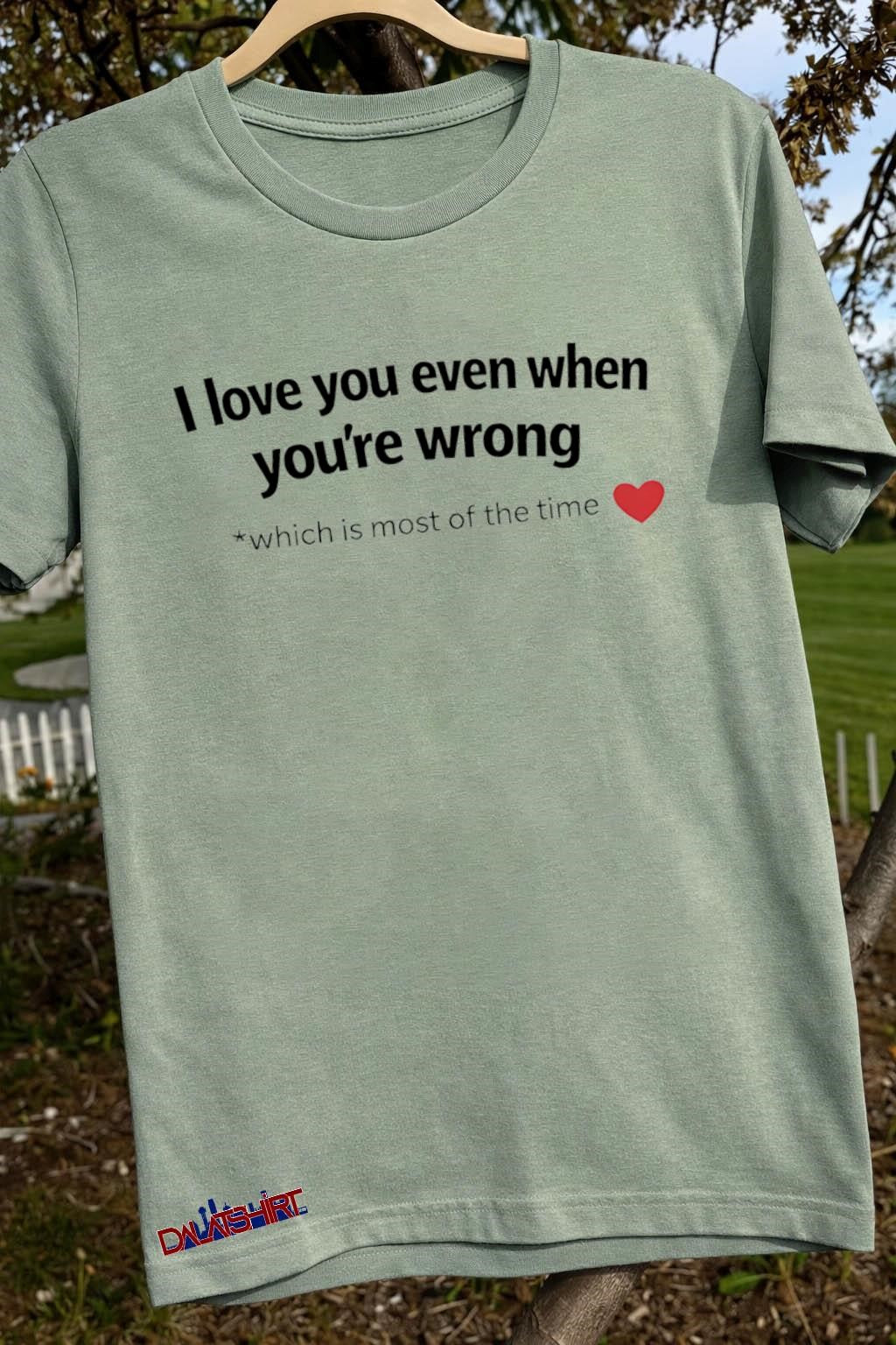 I Love You Even When You’re Wrong Heart shirt