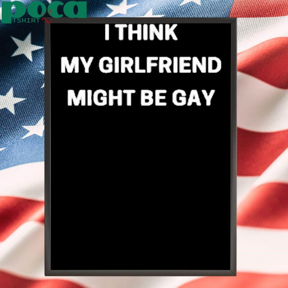 I Think My Girlfriend Might Be Gay Shirt