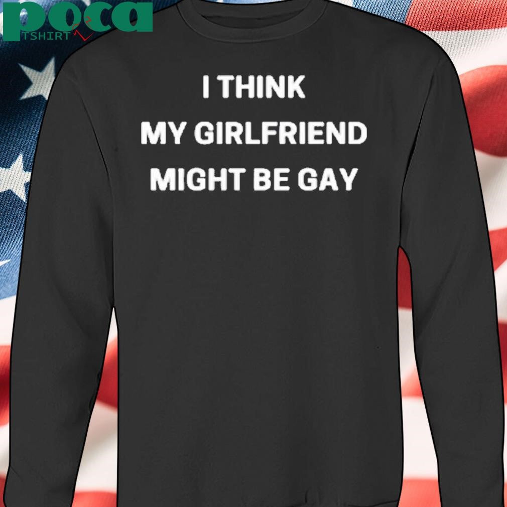 I Think My Girlfriend Might Be Gay Shirt