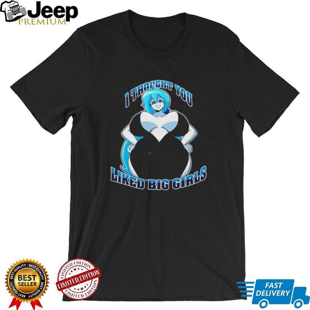 I Thought You Liked Big Girls Shirt